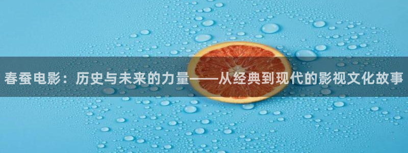 久久久神马电影：春蚕电影：历史与未来的力量——从经典到现代的影视文化故事