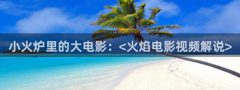 九九视频久久视频：小火炉里的大电影：<火焰电影视频解说>