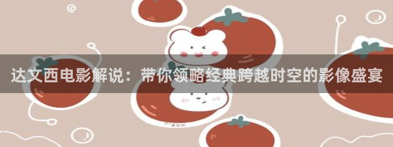 久久免费视频久久久久免费视频：达文西电影解说：带你领略经典跨越时空的影像盛宴