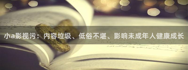 久久视频在线播放视频：小a影视污：内容垃圾、低俗不堪、影响未成年人健康成长