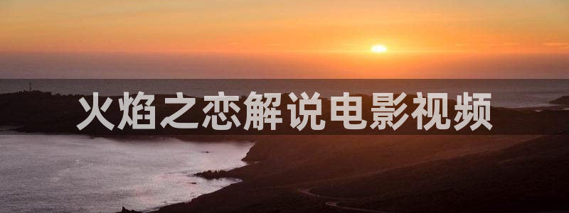 久久久久久1影院：火焰之恋解说电影视频